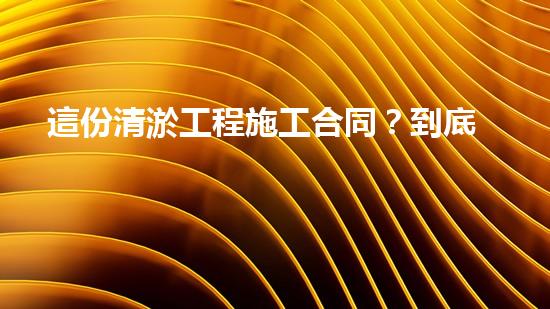 這份清淤工程施工合同？到底藏著什么秘密！